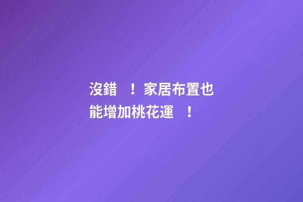 沒錯！家居布置也能增加桃花運！